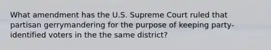 What amendment has the U.S. Supreme Court ruled that partisan gerrymandering for the purpose of keeping party-identified voters in the the same district?