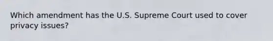 Which amendment has the U.S. Supreme Court used to cover privacy issues?