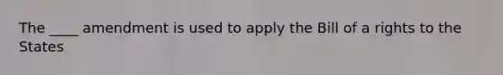 The ____ amendment is used to apply the Bill of a rights to the States