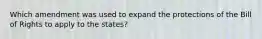 Which amendment was used to expand the protections of the Bill of Rights to apply to the states?