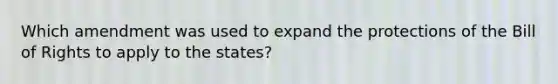 Which amendment was used to expand the protections of the Bill of Rights to apply to the states?