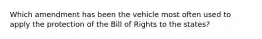 Which amendment has been the vehicle most often used to apply the protection of the Bill of Rights to the states?