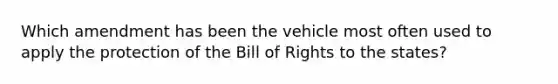 Which amendment has been the vehicle most often used to apply the protection of the Bill of Rights to the states?