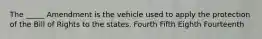 The _____ Amendment is the vehicle used to apply the protection of the Bill of Rights to the states. Fourth Fifth Eighth Fourteenth