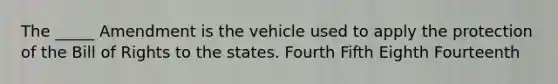 The _____ Amendment is the vehicle used to apply the protection of the Bill of Rights to the states. Fourth Fifth Eighth Fourteenth