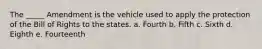 The _____ Amendment is the vehicle used to apply the protection of the Bill of Rights to the states.​ a. ​Fourth b. ​Fifth c. Sixth d. ​​Eighth e. ​Fourteenth