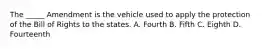 The _____ Amendment is the vehicle used to apply the protection of the Bill of Rights to the states. A. Fourth B. Fifth C. Eighth D. Fourteenth