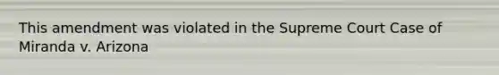 This amendment was violated in the Supreme Court Case of Miranda v. Arizona