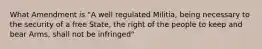 What Amendment is "A well regulated Militia, being necessary to the security of a free State, the right of the people to keep and bear Arms, shall not be infringed"