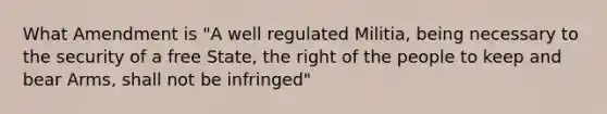 What Amendment is "A well regulated Militia, being necessary to the security of a free State, the right of the people to keep and bear Arms, shall not be infringed"