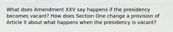 What does Amendment XXV say happens if the presidency becomes vacant? How does Section One change a provision of Article II about what happens when the presidency is vacant?