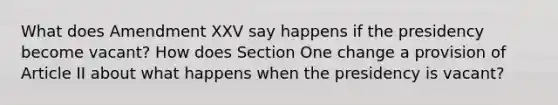 What does Amendment XXV say happens if the presidency become vacant? How does Section One change a provision of Article II about what happens when the presidency is vacant?