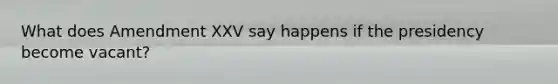 What does Amendment XXV say happens if the presidency become vacant?