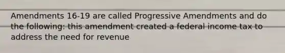 Amendments 16-19 are called Progressive Amendments and do the following: this amendment created a federal income tax to address the need for revenue