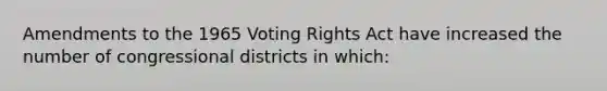 Amendments to the 1965 Voting Rights Act have increased the number of congressional districts in which: