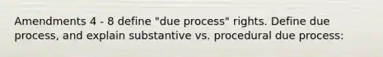 Amendments 4 - 8 define "due process" rights. Define due process, and explain substantive vs. procedural due process: