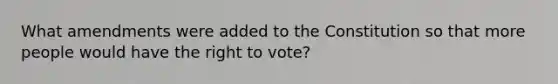 What amendments were added to the Constitution so that more people would have the right to vote?