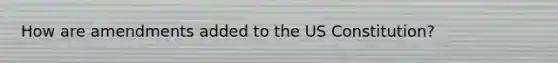 How are amendments added to the US Constitution?