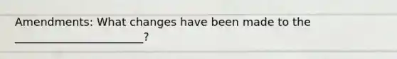 Amendments: What changes have been made to the _______________________?