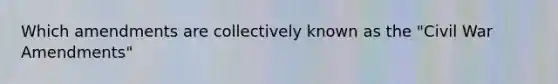 Which amendments are collectively known as the "Civil War Amendments"