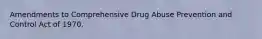 Amendments to Comprehensive Drug Abuse Prevention and Control Act of 1970.