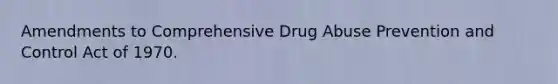 Amendments to Comprehensive Drug Abuse Prevention and Control Act of 1970.