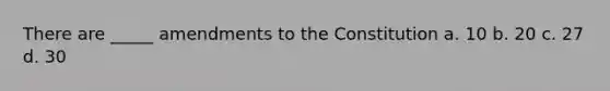 There are _____ amendments to the Constitution a. 10 b. 20 c. 27 d. 30