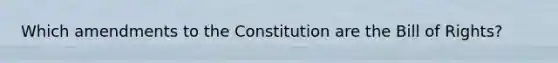 Which amendments to the Constitution are the Bill of Rights?