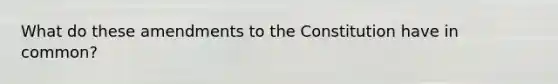 What do these amendments to the Constitution have in common?