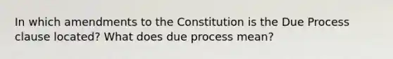 In which amendments to the Constitution is the Due Process clause located? What does due process mean?