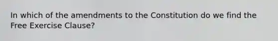 In which of the amendments to the Constitution do we find the Free Exercise Clause?