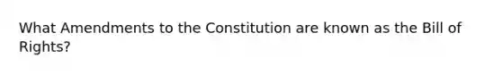 What Amendments to the Constitution are known as the Bill of Rights?