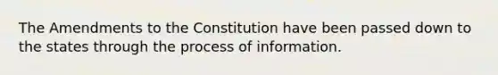 The Amendments to the Constitution have been passed down to the states through the process of information.