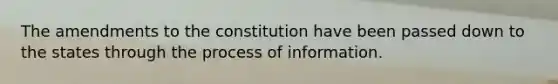 The amendments to the constitution have been passed down to the states through the process of information.