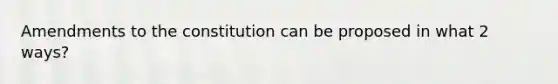 Amendments to the constitution can be proposed in what 2 ways?
