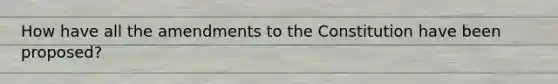 How have all the amendments to the Constitution have been proposed?