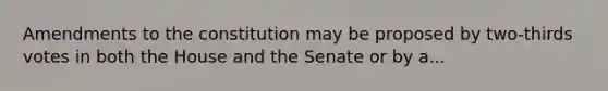 Amendments to the constitution may be proposed by two-thirds votes in both the House and the Senate or by​ a...