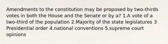 Amendments to the constitution may be proposed by two-thirds votes in both the House and the Senate or by a? 1.A vote of a two-third of the population 2.Majority of the state legislatures 3 Presidential order 4.national conventions 5.supreme court opinions