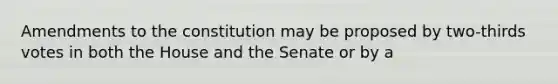 Amendments to the constitution may be proposed by two-thirds votes in both the House and the Senate or by a