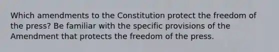 Which amendments to the Constitution protect the freedom of the press? Be familiar with the specific provisions of the Amendment that protects the freedom of the press.