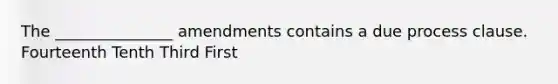 The _______________ amendments contains a due process clause. Fourteenth Tenth Third First