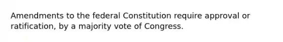 Amendments to the federal Constitution require approval or ratification, by a majority vote of Congress.