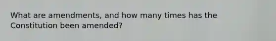 What are amendments, and how many times has the Constitution been amended?