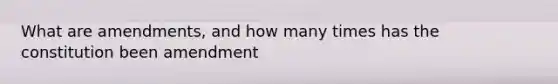 What are amendments, and how many times has the constitution been amendment