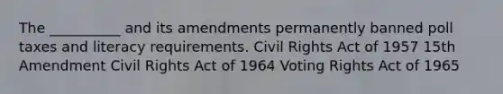 The __________ and its amendments permanently banned <a href='https://www.questionai.com/knowledge/k43Zfw6zsW-poll-tax' class='anchor-knowledge'>poll tax</a>es and literacy requirements. <a href='https://www.questionai.com/knowledge/kkdJLQddfe-civil-rights' class='anchor-knowledge'>civil rights</a> Act of 1957 15th Amendment Civil Rights Act of 1964 Voting Rights Act of 1965