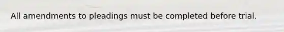 All amendments to pleadings must be completed before trial.