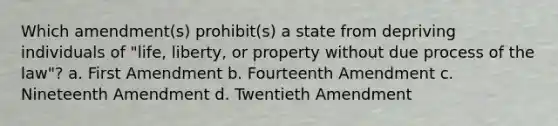 Which amendment(s) prohibit(s) a state from depriving individuals of "life, liberty, or property without due process of the law"? a. First Amendment b. Fourteenth Amendment c. Nineteenth Amendment d. Twentieth Amendment