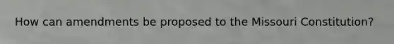 How can amendments be proposed to the Missouri Constitution?