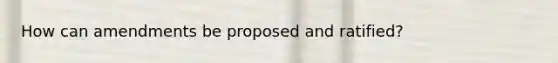 How can amendments be proposed and ratified?