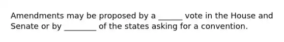 Amendments may be proposed by a ______ vote in the House and Senate or by ________ of the states asking for a convention.